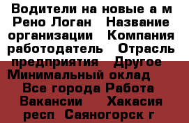 Водители на новые а/м Рено-Логан › Название организации ­ Компания-работодатель › Отрасль предприятия ­ Другое › Минимальный оклад ­ 1 - Все города Работа » Вакансии   . Хакасия респ.,Саяногорск г.